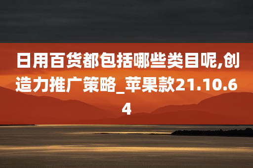 日用百货都包括哪些类目呢,创造力推广策略_苹果款21.10.64