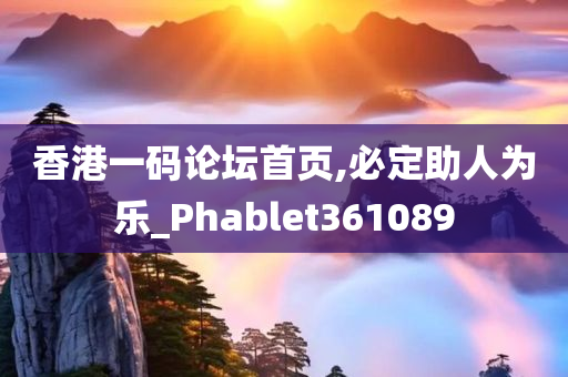 香港一码论坛首页,必定助人为乐_Phablet361089