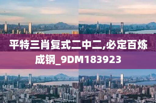 平特三肖复式二中二,必定百炼成钢_9DM183923