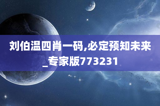 刘伯温四肖一码,必定预知未来_专家版773231