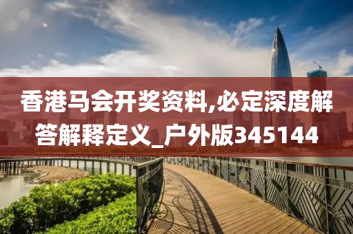 香港马会开奖资料,必定深度解答解释定义_户外版345144