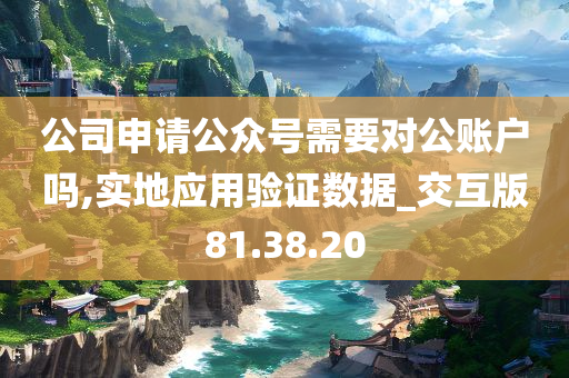 公司申请公众号需要对公账户吗,实地应用验证数据_交互版81.38.20