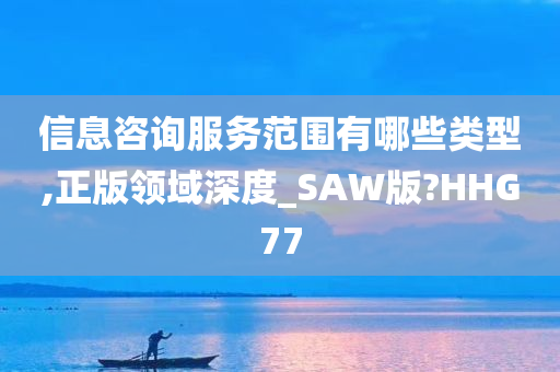 信息咨询服务范围有哪些类型,正版领域深度_SAW版?HHG77