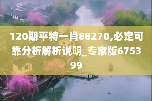 120期平特一肖88270,必定可靠分析解析说明_专家版675399