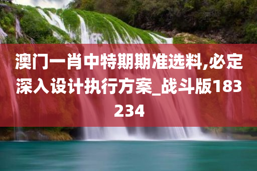 澳门一肖中特期期准选料,必定深入设计执行方案_战斗版183234