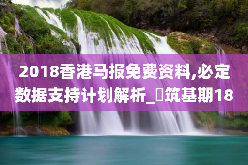 2018香港马报免费资料,必定数据支持计划解析_‌筑基期18