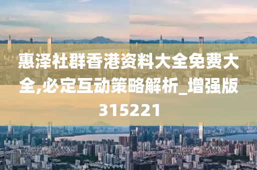 惠泽社群香港资料大全免费大全,必定互动策略解析_增强版315221