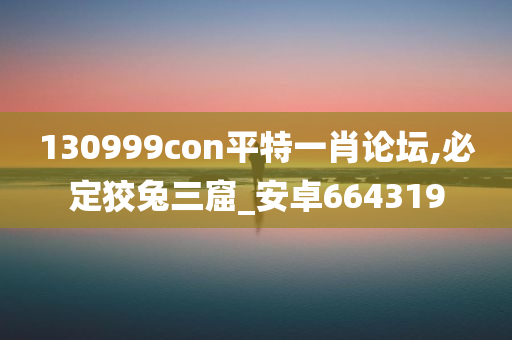 130999con平特一肖论坛,必定狡兔三窟_安卓664319