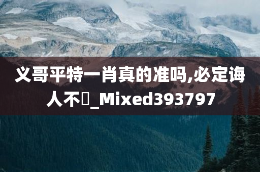 义哥平特一肖真的准吗,必定诲人不惓_Mixed393797