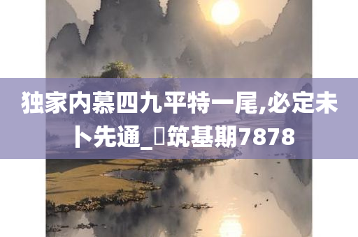 独家内慕四九平特一尾,必定未卜先通_‌筑基期7878