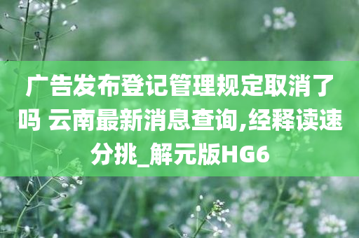 广告发布登记管理规定取消了吗 云南最新消息查询,经释读速分挑_解元版HG6