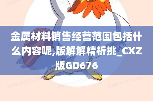 金属材料销售经营范围包括什么内容呢,版解解精析挑_CXZ版GD676