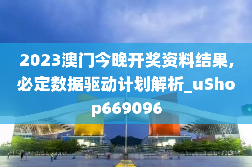 2023澳门今晚开奖资料结果,必定数据驱动计划解析_uShop669096