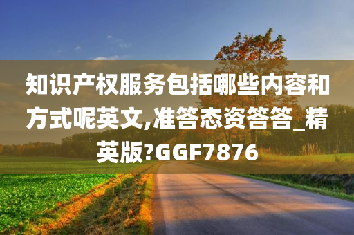 知识产权服务包括哪些内容和方式呢英文,准答态资答答_精英版?GGF7876