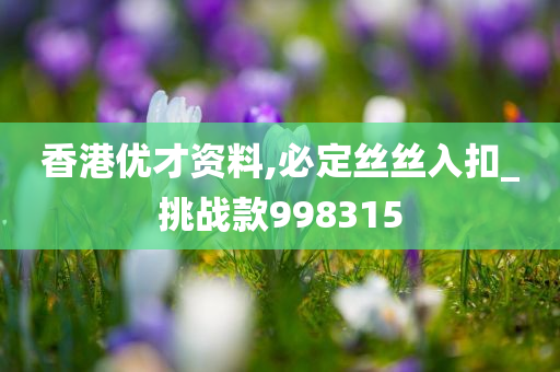 香港优才资料,必定丝丝入扣_挑战款998315