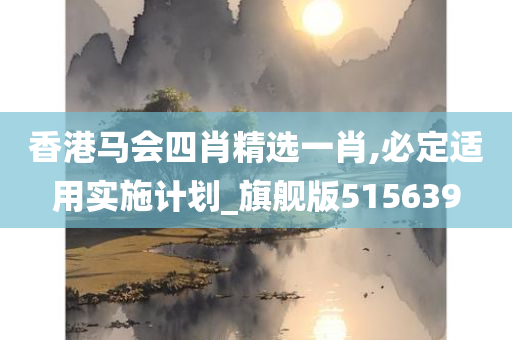 香港马会四肖精选一肖,必定适用实施计划_旗舰版515639