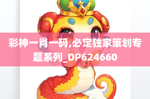 彩神一肖一码,必定独家策划专题系列_DP624660