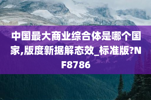 中国最大商业综合体是哪个国家,版度新据解态效_标准版?NF8786