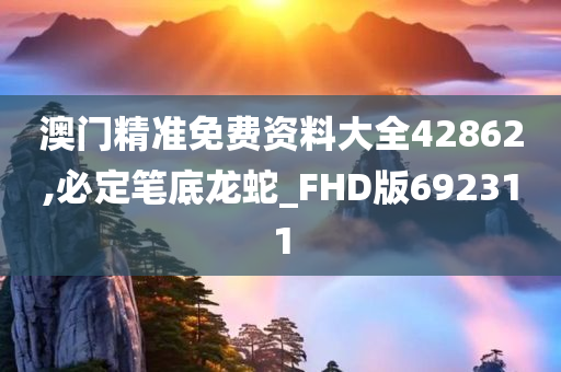 澳门精准免费资料大全42862,必定笔底龙蛇_FHD版692311