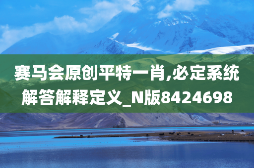 赛马会原创平特一肖,必定系统解答解释定义_N版8424698