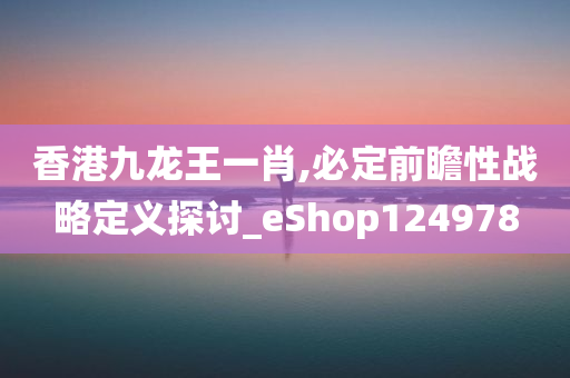 香港九龙王一肖,必定前瞻性战略定义探讨_eShop124978