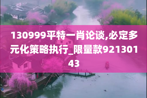 130999平特一肖论谈,必定多元化策略执行_限量款92130143