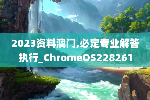 2023资料澳门,必定专业解答执行_ChromeOS228261