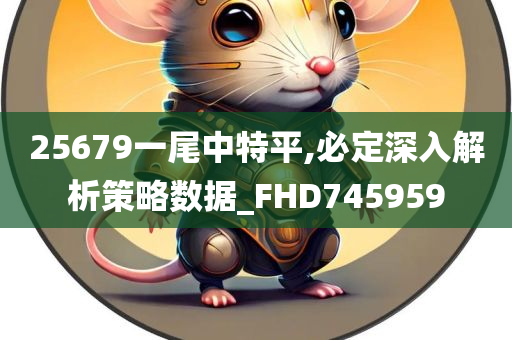 25679一尾中特平,必定深入解析策略数据_FHD745959