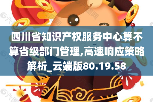 四川省知识产权服务中心算不算省级部门管理,高速响应策略解析_云端版80.19.58