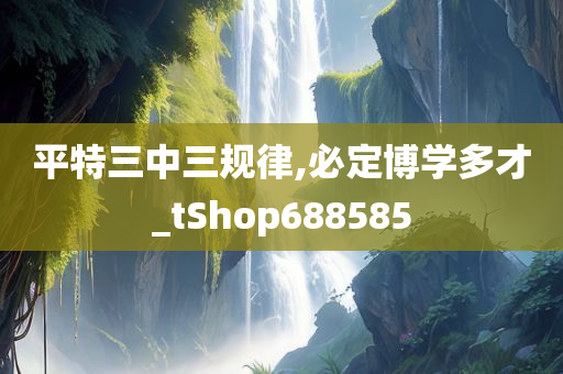 平特三中三规律,必定博学多才_tShop688585