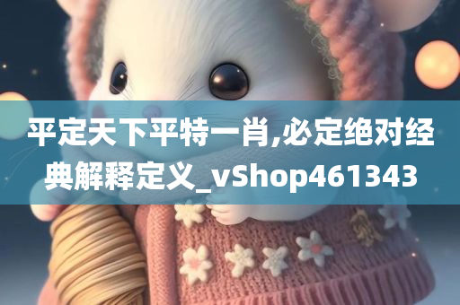 平定天下平特一肖,必定绝对经典解释定义_vShop461343