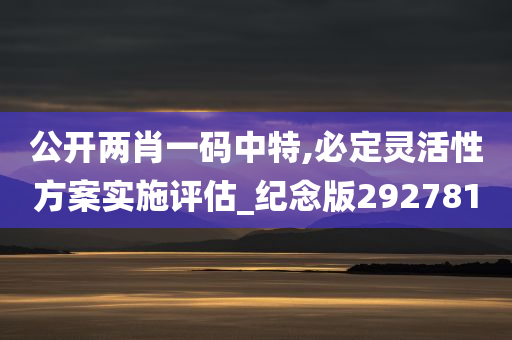 公开两肖一码中特,必定灵活性方案实施评估_纪念版292781