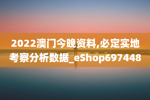 2022澳门今晚资料,必定实地考察分析数据_eShop697448