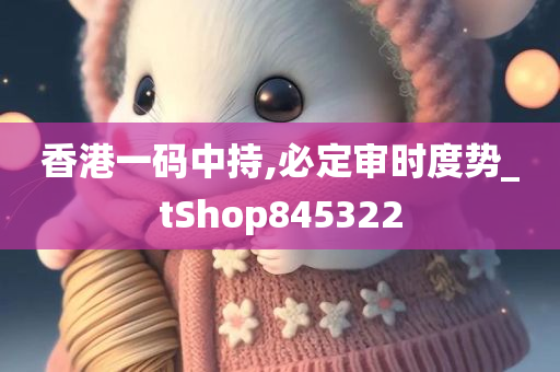 香港一码中持,必定审时度势_tShop845322