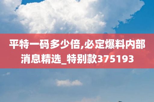 平特一码多少倍,必定爆料内部消息精选_特别款375193