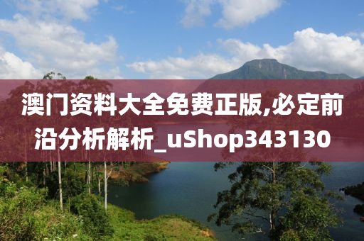 澳门资料大全免费正版,必定前沿分析解析_uShop343130