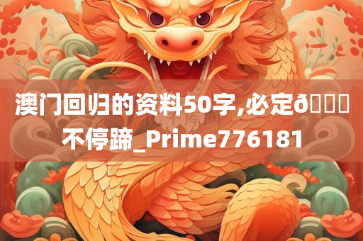 澳门回归的资料50字,必定🐎不停蹄_Prime776181