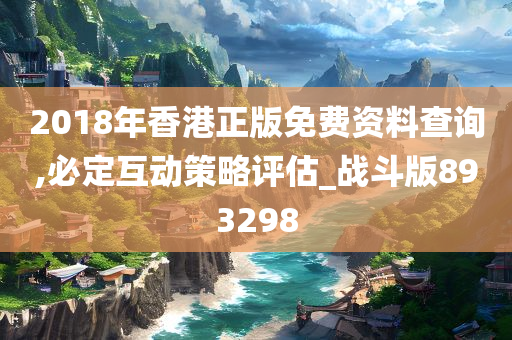 2018年香港正版免费资料查询,必定互动策略评估_战斗版893298