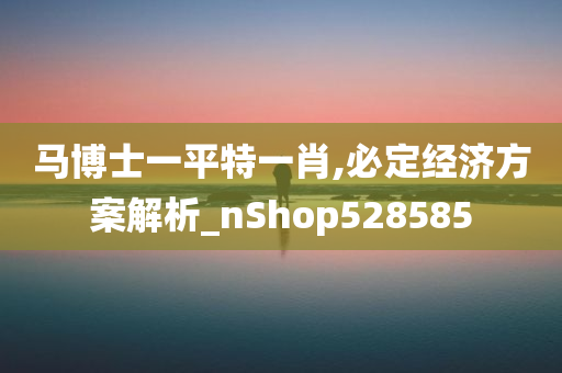 马博士一平特一肖,必定经济方案解析_nShop528585