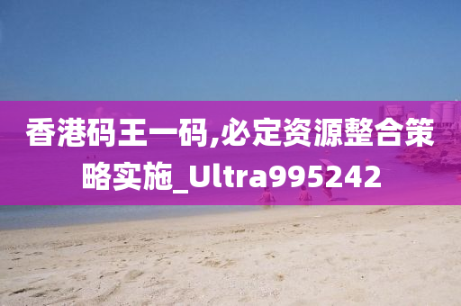 香港码王一码,必定资源整合策略实施_Ultra995242