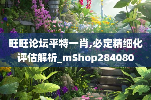 旺旺论坛平特一肖,必定精细化评估解析_mShop284080