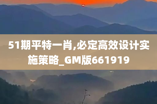 51期平特一肖,必定高效设计实施策略_GM版661919