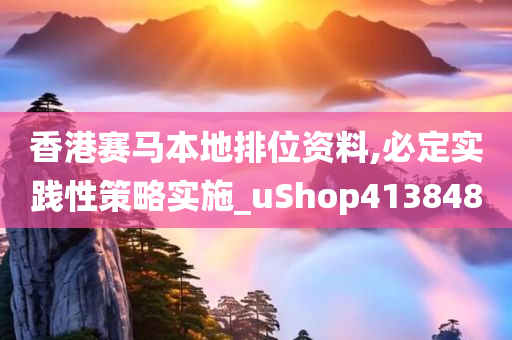 香港赛马本地排位资料,必定实践性策略实施_uShop413848