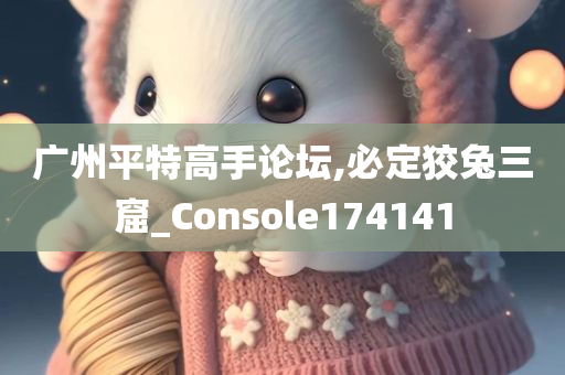 广州平特高手论坛,必定狡兔三窟_Console174141