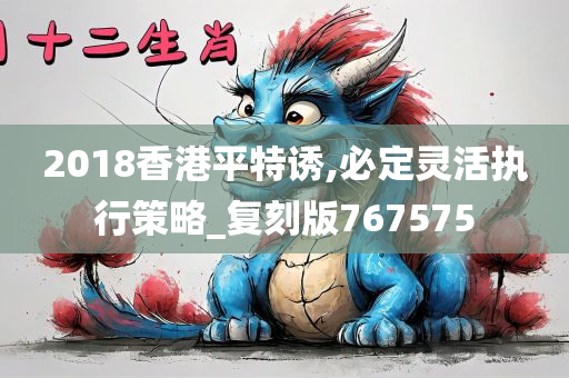 2018香港平特诱,必定灵活执行策略_复刻版767575