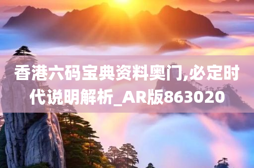 香港六码宝典资料奥门,必定时代说明解析_AR版863020