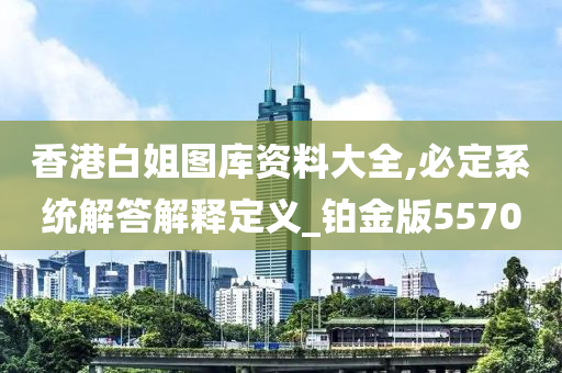 香港白姐图库资料大全,必定系统解答解释定义_铂金版5570