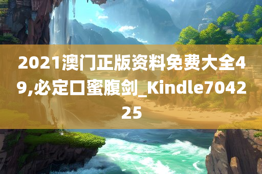 2021澳门正版资料免费大全49,必定口蜜腹剑_Kindle704225