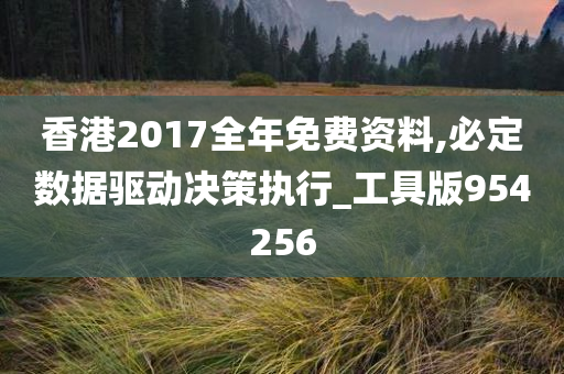 香港2017全年免费资料,必定数据驱动决策执行_工具版954256