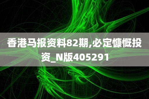 香港马报资料82期,必定慷慨投资_N版405291